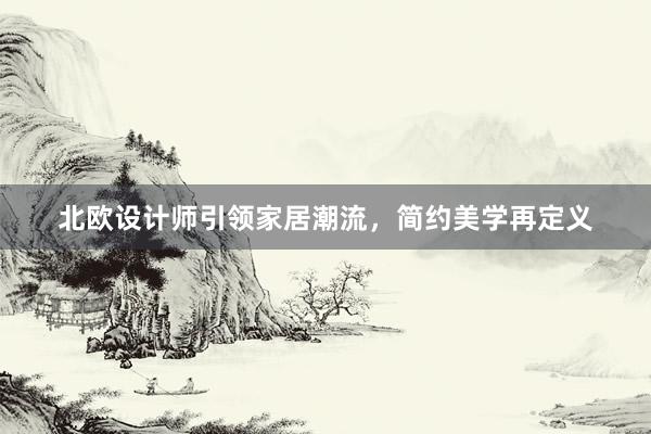 北欧设计师引领家居潮流，简约美学再定义