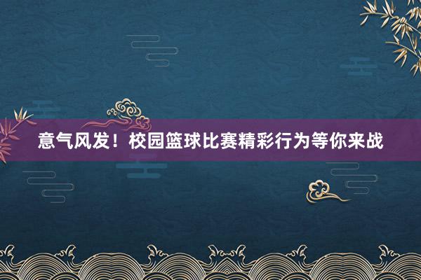 意气风发！校园篮球比赛精彩行为等你来战